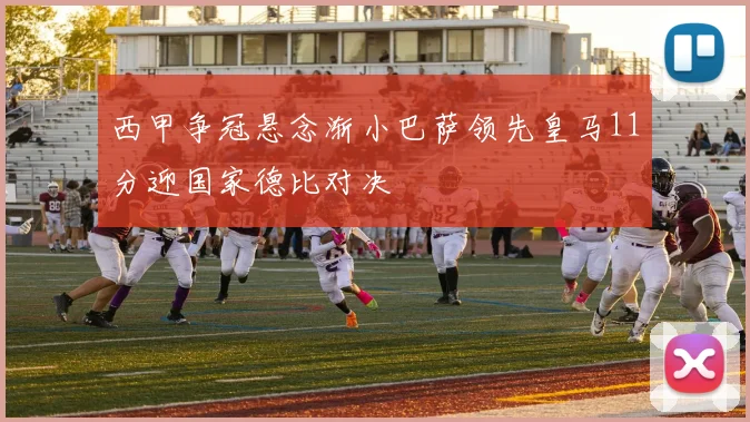 西甲争冠悬念渐小巴萨领先皇马11分迎国家德比对决