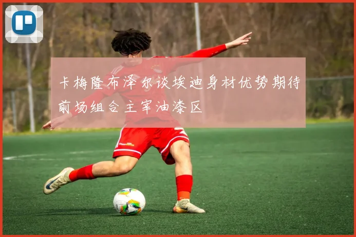卡梅隆布泽尔谈埃迪身材优势期待前场组合主宰油漆区