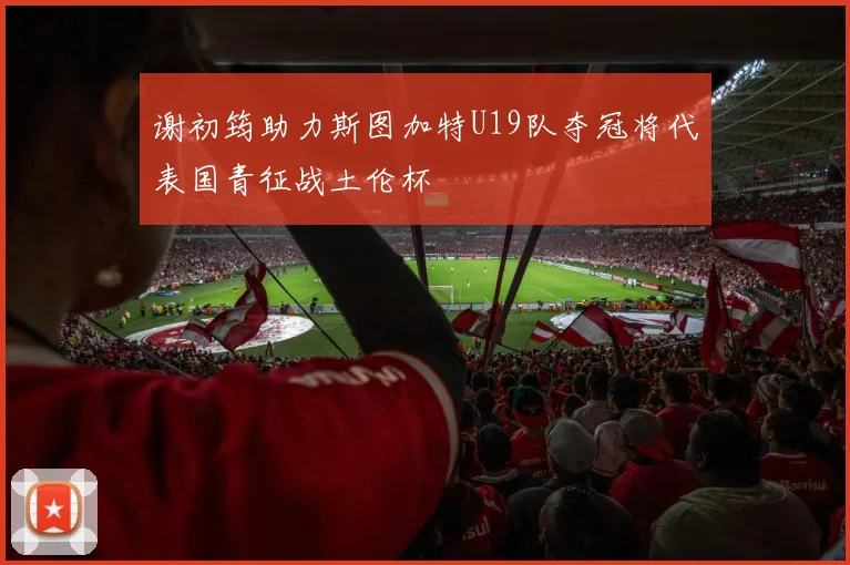 谢初筠助力斯图加特U19队夺冠将代表国青征战土伦杯