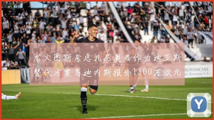 尤文图斯考虑扎尼奥洛作为迪亚斯替代方案乌迪内斯报价1500万欧元起步
