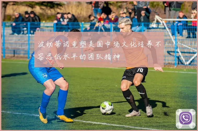 波切蒂诺重塑美国中场文化培养不容忍低水平的团队精神