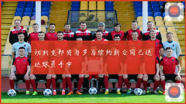 切利克即将与罗马续约新合同已送达球员手中