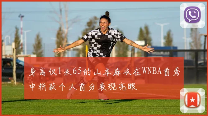 身高仅1米65的山本麻衣在WNBA首秀中斩获个人首分表现亮眼