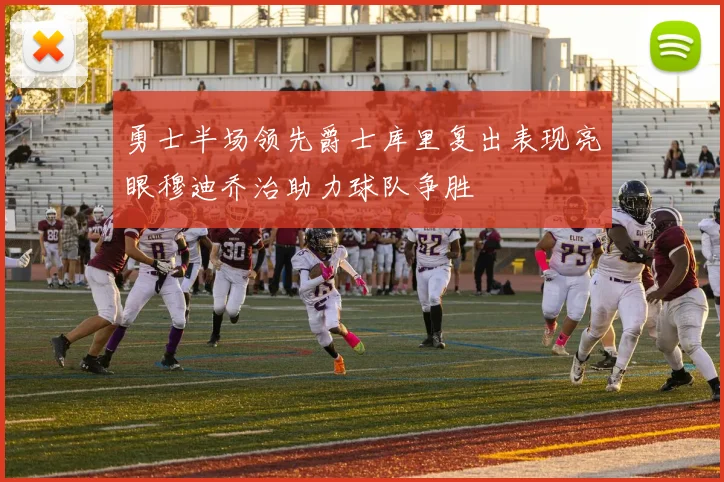 勇士半场领先爵士库里复出表现亮眼穆迪乔治助力球队争胜