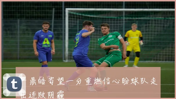 严鼎皓寄望一分重燃信心盼球队走出连败阴霾