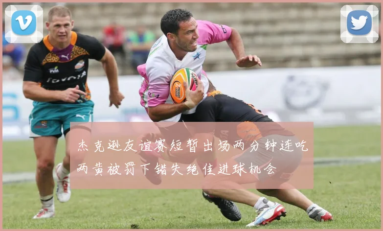 杰克逊友谊赛短暂出场两分钟连吃两黄被罚下错失绝佳进球机会