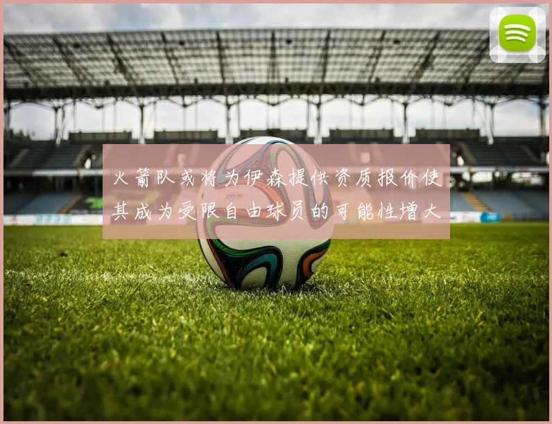 火箭队或将为伊森提供资质报价使其成为受限自由球员的可能性增大