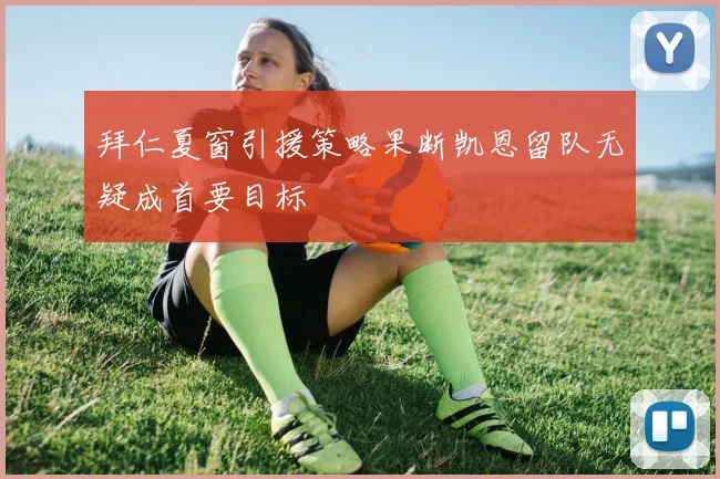拜仁夏窗引援策略果断凯恩留队无疑成首要目标