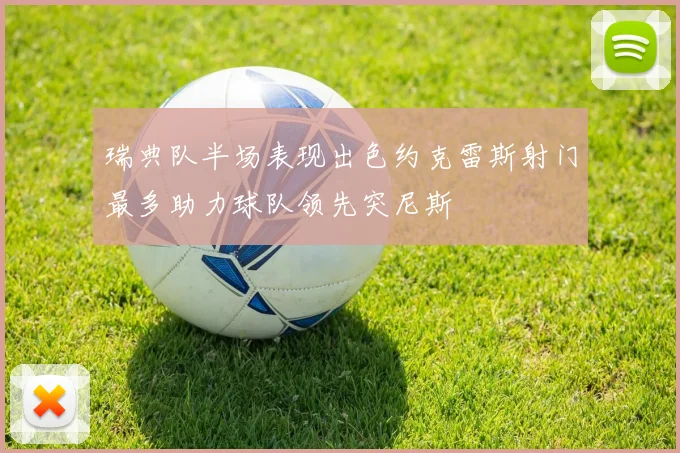 瑞典队半场表现出色约克雷斯射门最多助力球队领先突尼斯