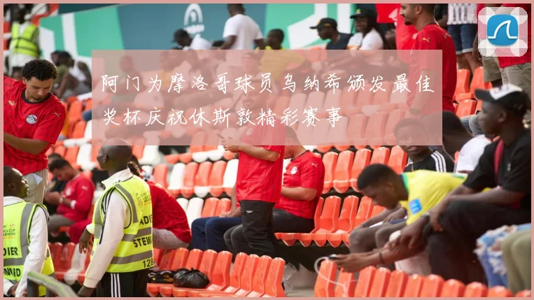阿门为摩洛哥球员乌纳希颁发最佳奖杯庆祝休斯敦精彩赛事