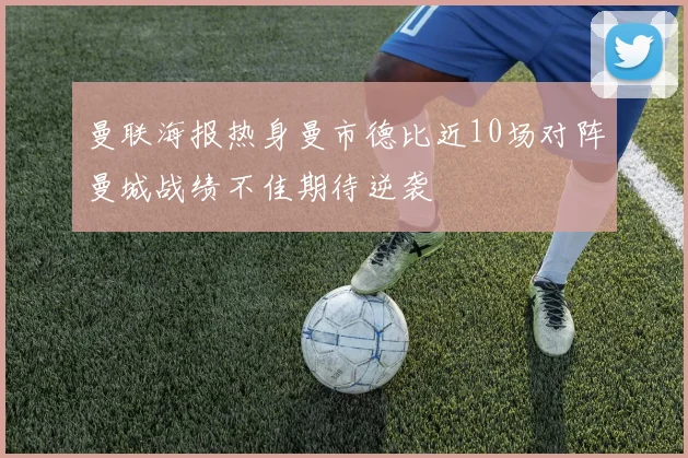 曼联海报热身曼市德比近10场对阵曼城战绩不佳期待逆袭