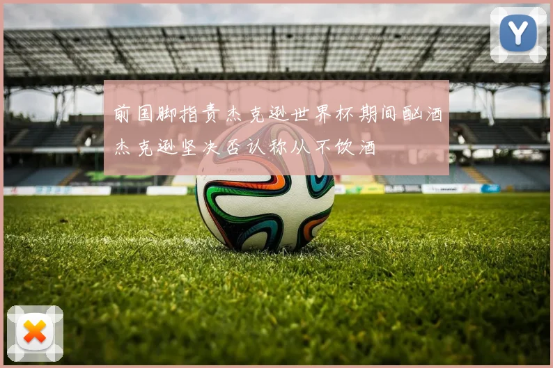 前国脚指责杰克逊世界杯期间酗酒杰克逊坚决否认称从不饮酒