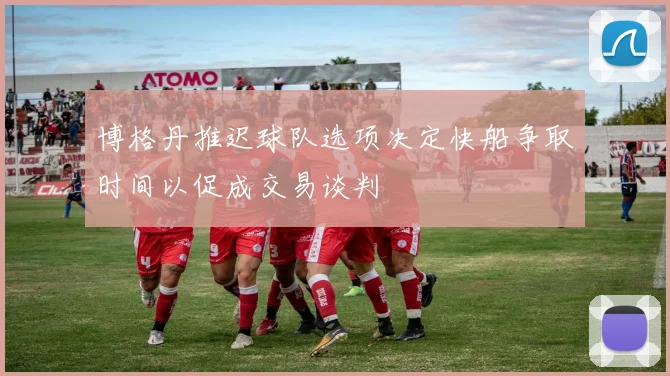 博格丹推迟球队选项决定快船争取时间以促成交易谈判