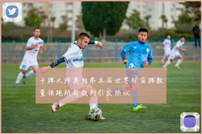 卡牌大师奥利弗本届世界杯黄牌数量领跑所有裁判引发热议