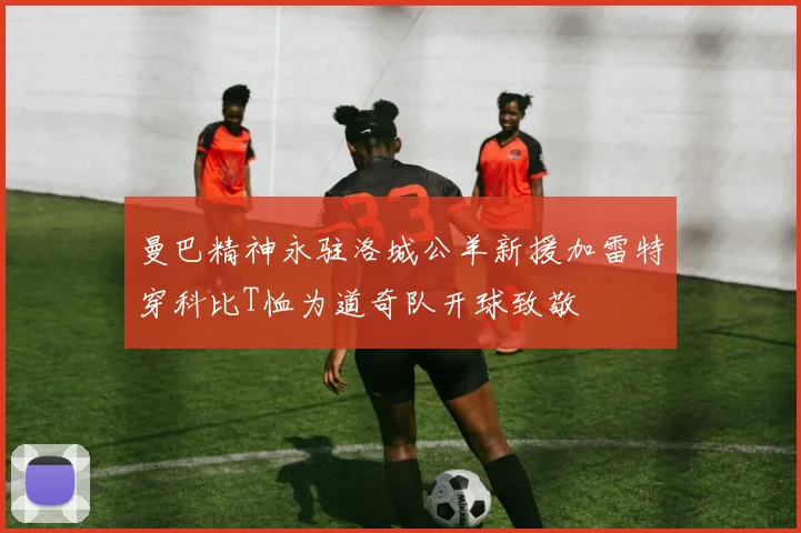 曼巴精神永驻洛城公羊新援加雷特穿科比T恤为道奇队开球致敬