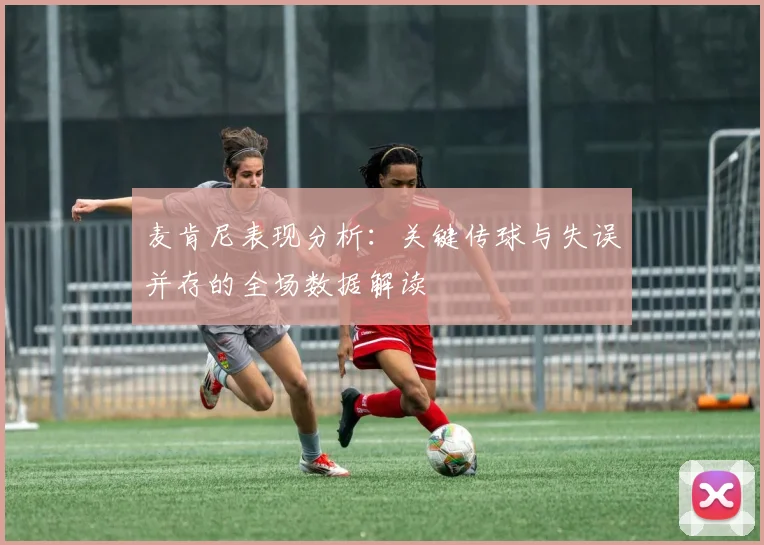 麦肯尼表现分析：关键传球与失误并存的全场数据解读
