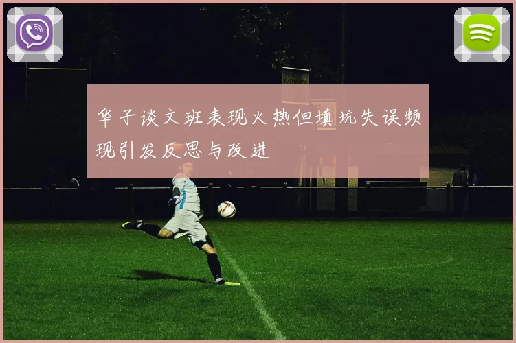 华子谈文班表现火热但填坑失误频现引发反思与改进