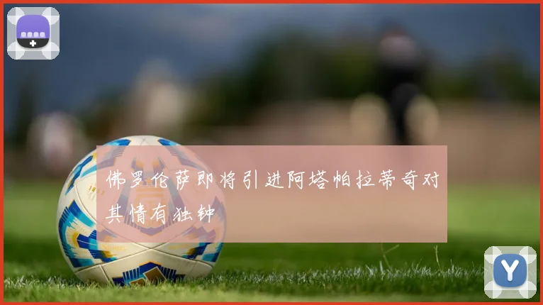佛罗伦萨即将引进阿塔帕拉蒂奇对其情有独钟